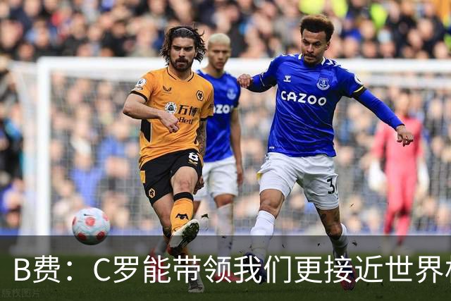 B费：C罗能带领我们更接近世界杯冠军，他从不满足于已有的成就