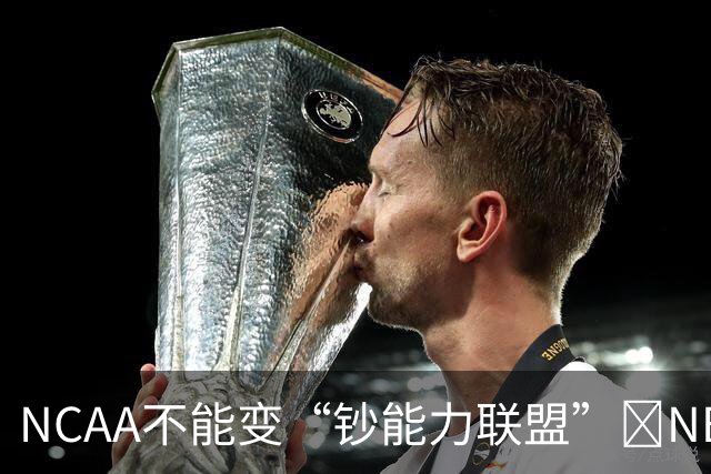 NCAA不能变“钞能力联盟”💥NBA罕见表态 支持国会整顿NIL乱世